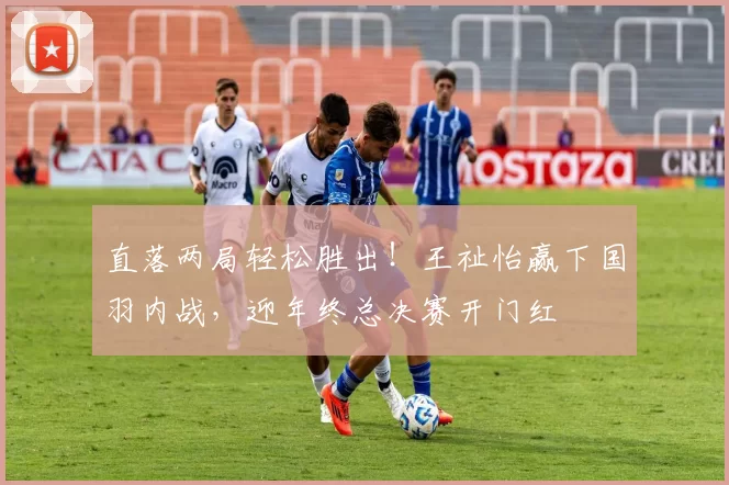 直落两局轻松胜出！王祉怡赢下国羽内战，迎年终总决赛开门红