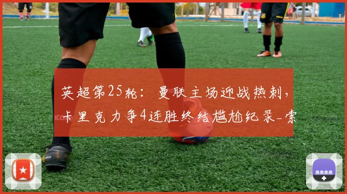 英超第25轮：曼联主场迎战热刺，卡里克力争4连胜终结尴尬纪录_索兰克_库尼亚_比赛