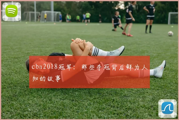 cba2018冠军：那些夺冠背后鲜为人知的故事