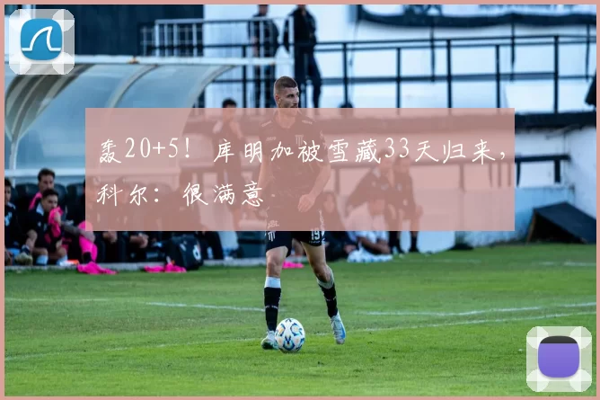 轰20+5！库明加被雪藏33天归来，科尔：很满意