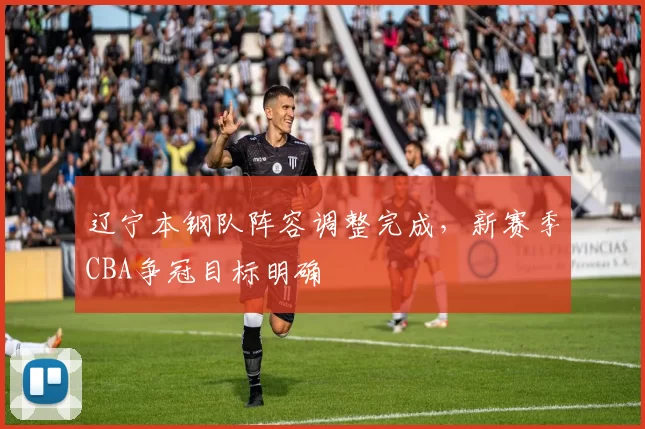 辽宁本钢队阵容调整完成，新赛季CBA争冠目标明确