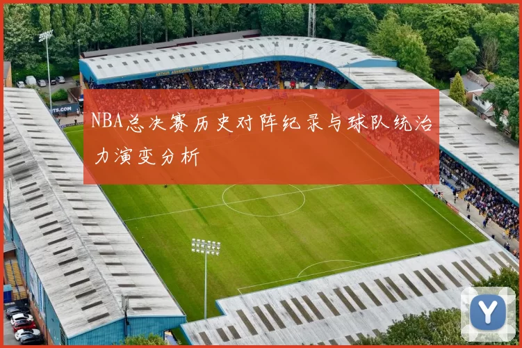 NBA总决赛历史对阵纪录与球队统治力演变分析