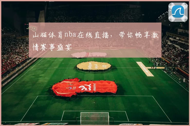 山猫体育nba在线直播，带你畅享激情赛事盛宴