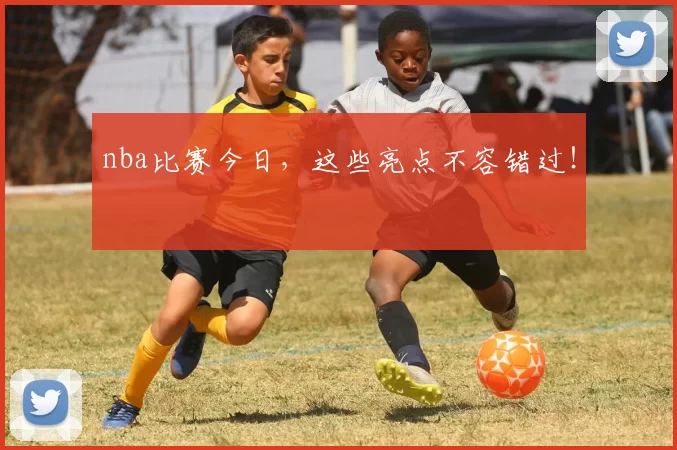 nba比赛今日，这些亮点不容错过！