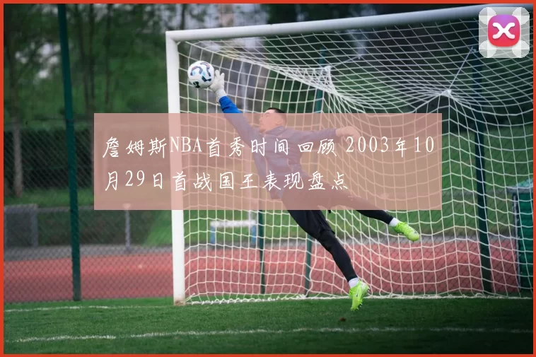 詹姆斯NBA首秀时间回顾 2003年10月29日首战国王表现盘点