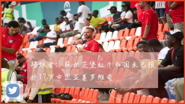 踢球者：萨尔茨堡红牛和国米已报价17岁中卫亚基罗维奇