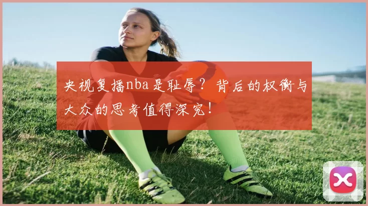 央视复播nba是耻辱？背后的权衡与大众的思考值得深究！