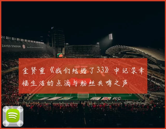 金贤重《我们结婚了33》中记录幸福生活的点滴与粉丝共鸣之声