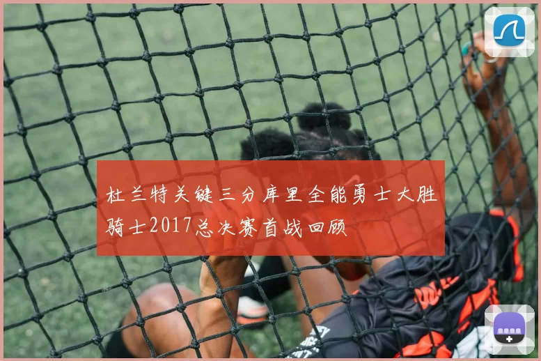 杜兰特关键三分库里全能勇士大胜骑士2017总决赛首战回顾