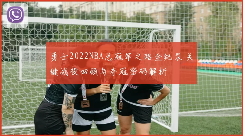 勇士2022NBA总冠军之路全纪录 关键战役回顾与夺冠密码解析