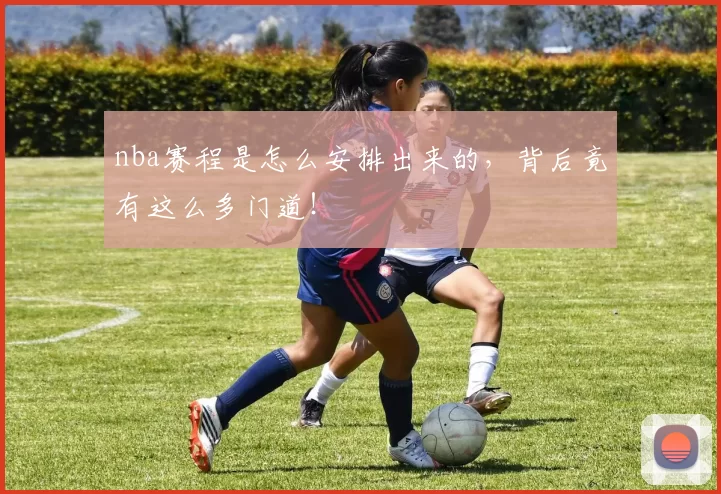 nba赛程是怎么安排出来的，背后竟有这么多门道！