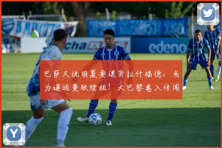 巴萨又说明夏要退货拉什福德，或为逼迫曼联续租！大巴黎卷入传闻