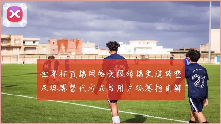 世界杯直播网络受限转播渠道调整及观赛替代方式与用户观赛指南解读