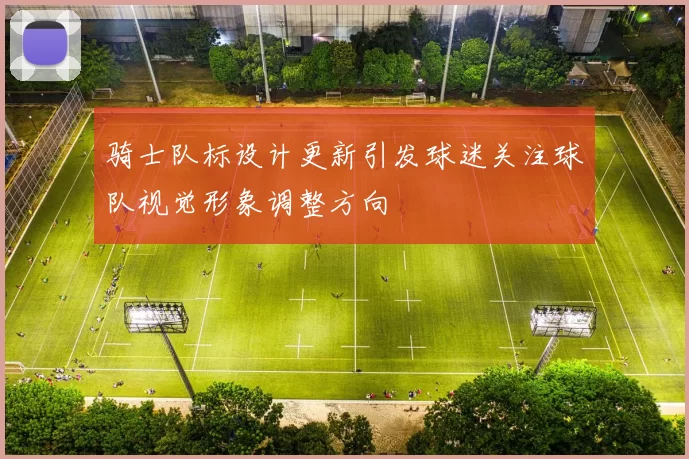 骑士队标设计更新引发球迷关注球队视觉形象调整方向