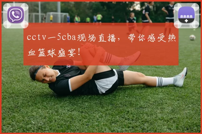 cctv一5cba现场直播，带你感受热血篮球盛宴！