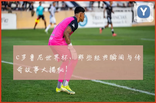 c罗鲁尼世界杯，那些经典瞬间与传奇故事大揭秘！