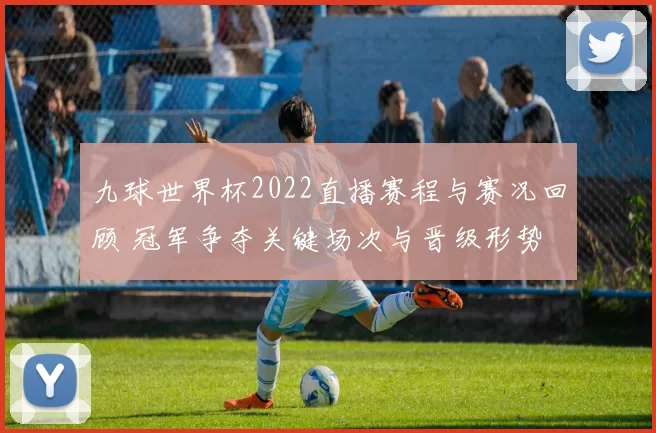 九球世界杯2022直播赛程与赛况回顾 冠军争夺关键场次与晋级形势