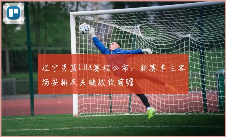 辽宁男篮CBA赛程公布，新赛季主客场安排及关键战役前瞻