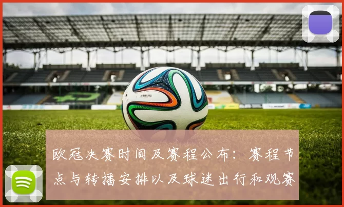 欧冠决赛时间及赛程公布：赛程节点与转播安排以及球迷出行和观赛看点