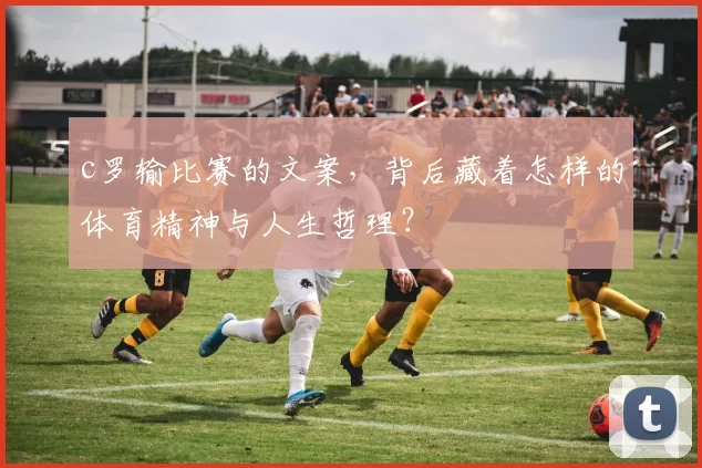 c罗输比赛的文案，背后藏着怎样的体育精神与人生哲理？