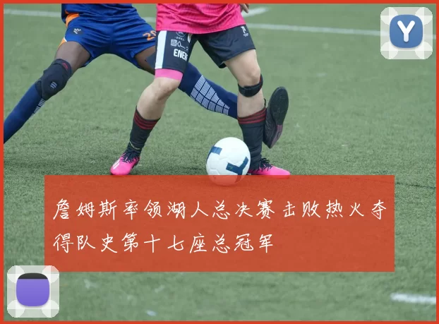 詹姆斯率领湖人总决赛击败热火夺得队史第十七座总冠军