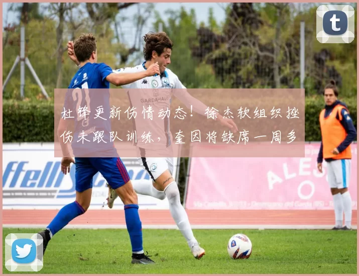 杜锋更新伤情动态！徐杰软组织挫伤未跟队训练，奎因将缺席一周多