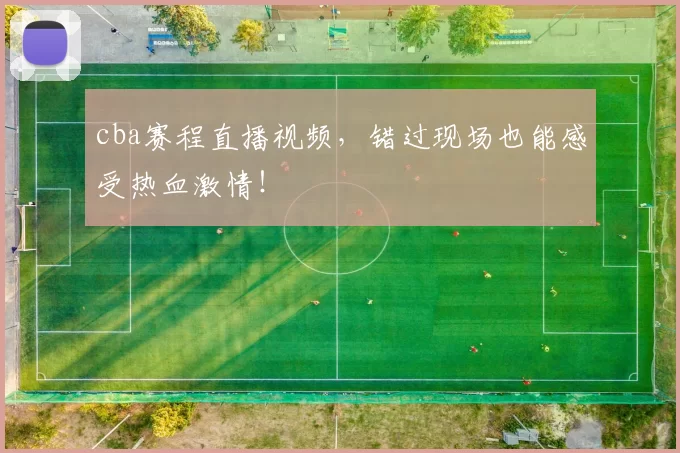 cba赛程直播视频，错过现场也能感受热血激情！