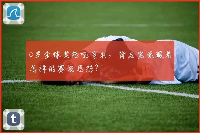 c罗金球奖怒吼亨利，背后究竟藏着怎样的赛场恩怨？