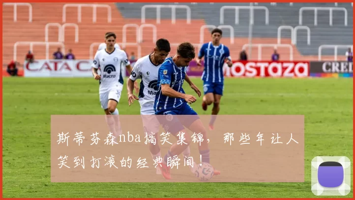 斯蒂芬森nba搞笑集锦，那些年让人笑到打滚的经典瞬间！