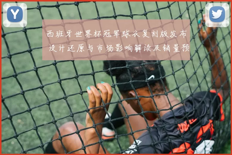 西班牙世界杯冠军球衣复刻版发布 设计还原与市场影响解读及销量预期
