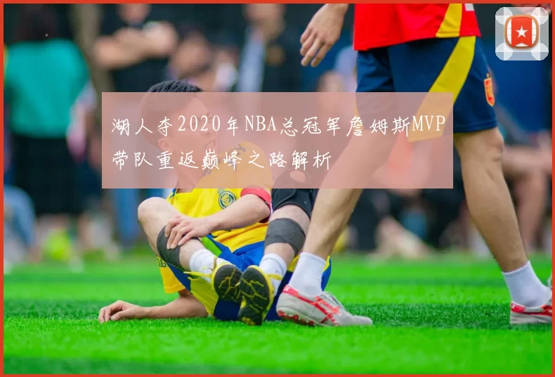 湖人夺2020年NBA总冠军詹姆斯MVP带队重返巅峰之路解析