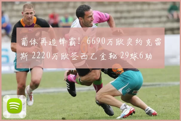 葡体再造锋霸！6690万欧卖约克雷斯 2220万欧签西乙金靴 29球6助