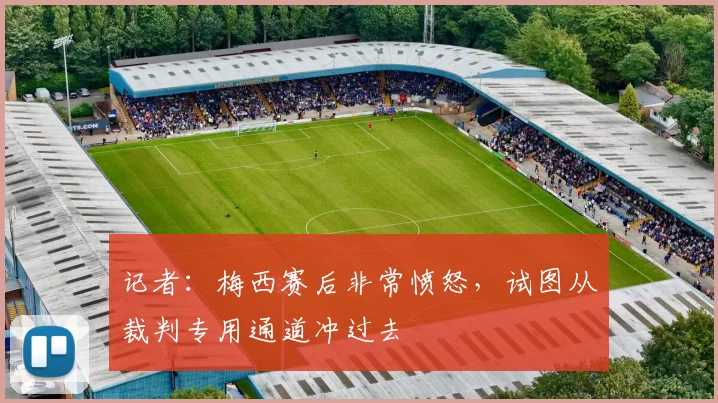 记者：梅西赛后非常愤怒，试图从裁判专用通道冲过去