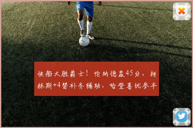 快船大胜爵士！伦纳德轰45分，柯林斯+4替补齐辅助，哈登喜忧参半