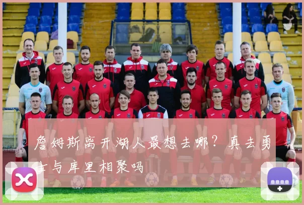 詹姆斯离开湖人最想去哪？真去勇士与库里相聚吗