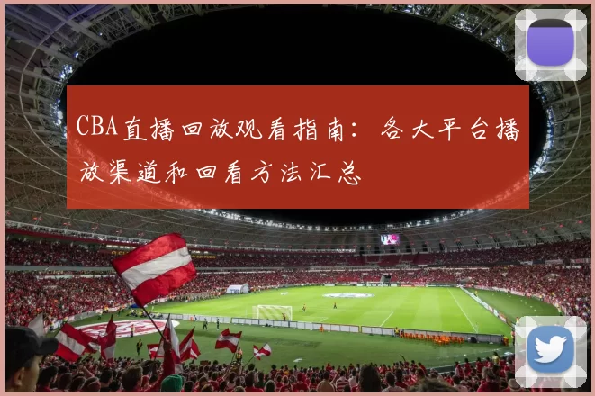 CBA直播回放观看指南：各大平台播放渠道和回看方法汇总