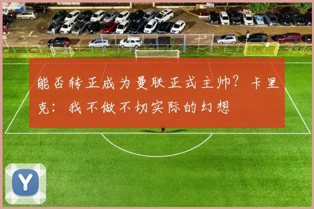 能否转正成为曼联正式主帅？卡里克：我不做不切实际的幻想
